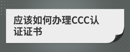 应该如何办理CCC认证证书