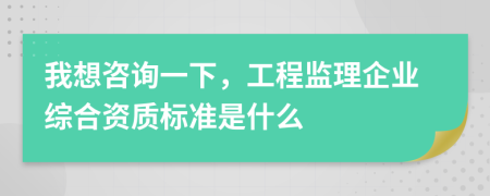 我想咨询一下，工程监理企业综合资质标准是什么