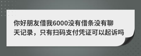 你好朋友借我6000没有借条没有聊天记录，只有扫码支付凭证可以起诉吗