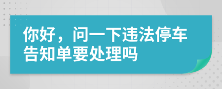 你好，问一下违法停车告知单要处理吗
