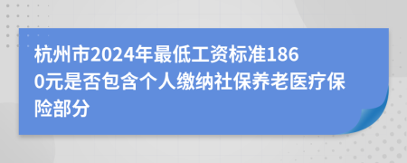 杭州市2024年最低工资标准1860元是否包含个人缴纳社保养老医疗保险部分