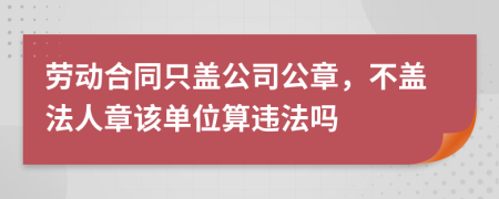 劳动合同只盖公司公章，不盖法人章该单位算违法吗