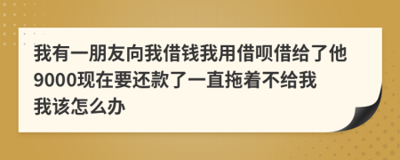 我有一朋友向我借钱我用借呗借给了他9000现在要还款了一直拖着不给我我该怎么办