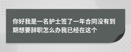 你好我是一名护士签了一年合同没有到期想要辞职怎么办我已经在这个