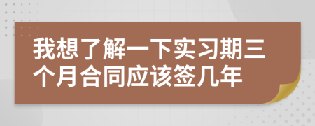 我想了解一下实习期三个月合同应该签几年