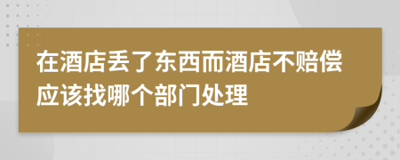 在酒店丢了东西而酒店不赔偿应该找哪个部门处理