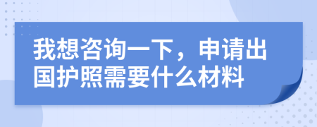 我想咨询一下，申请出国护照需要什么材料