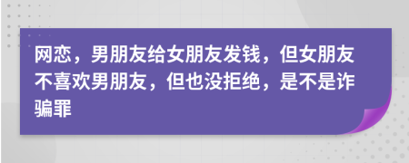网恋，男朋友给女朋友发钱，但女朋友不喜欢男朋友，但也没拒绝，是不是诈骗罪