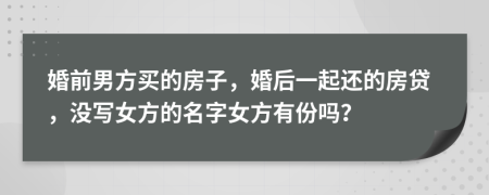 婚前男方买的房子，婚后一起还的房贷，没写女方的名字女方有份吗？