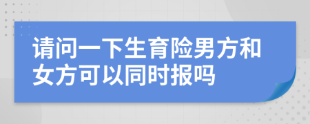 请问一下生育险男方和女方可以同时报吗