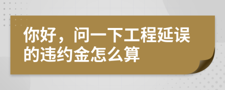 你好，问一下工程延误的违约金怎么算