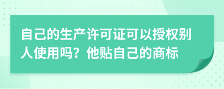 自己的生产许可证可以授权别人使用吗？他贴自己的商标