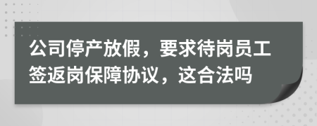 公司停产放假，要求待岗员工签返岗保障协议，这合法吗