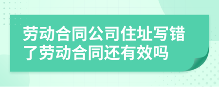劳动合同公司住址写错了劳动合同还有效吗