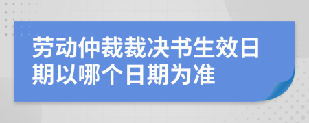 劳动仲裁裁决书生效日期以哪个日期为准