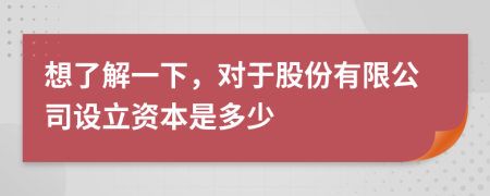 想了解一下，对于股份有限公司设立资本是多少