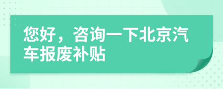 您好，咨询一下北京汽车报废补贴