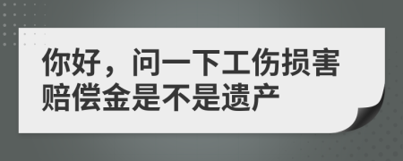 你好，问一下工伤损害赔偿金是不是遗产
