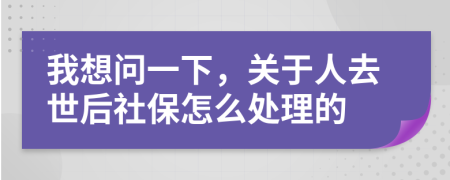 我想问一下，关于人去世后社保怎么处理的