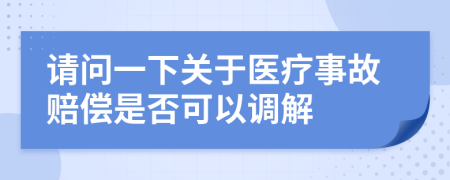 请问一下关于医疗事故赔偿是否可以调解