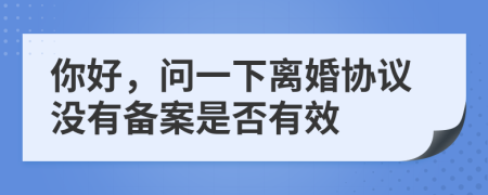 你好，问一下离婚协议没有备案是否有效