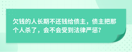 欠钱的人长期不还钱给债主，债主把那个人杀了，会不会受到法律严惩？