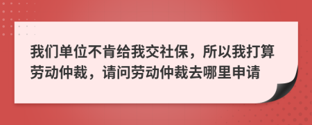 我们单位不肯给我交社保，所以我打算劳动仲裁，请问劳动仲裁去哪里申请