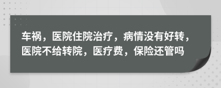 车祸，医院住院治疗，病情没有好转，医院不给转院，医疗费，保险还管吗