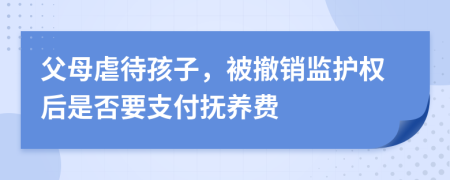 父母虐待孩子，被撤销监护权后是否要支付抚养费