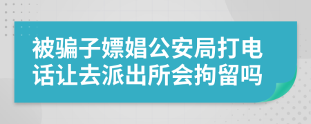 被骗子嫖娼公安局打电话让去派出所会拘留吗