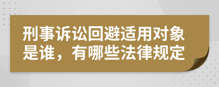 刑事诉讼回避适用对象是谁，有哪些法律规定