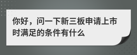 你好，问一下新三板申请上市时满足的条件有什么
