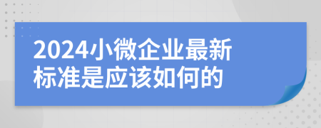 2024小微企业最新标准是应该如何的