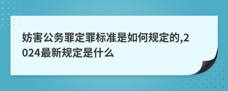 妨害公务罪定罪标准是如何规定的,2024最新规定是什么