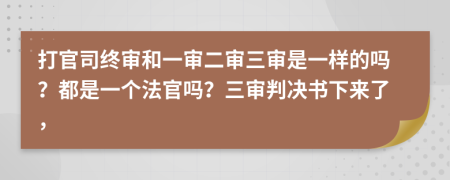 打官司终审和一审二审三审是一样的吗？都是一个法官吗？三审判决书下来了，