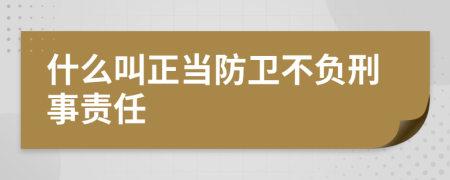 什么叫正当防卫不负刑事责任