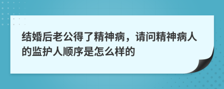 结婚后老公得了精神病，请问精神病人的监护人顺序是怎么样的