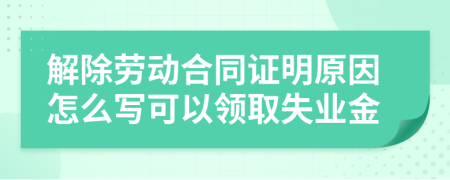 解除劳动合同证明原因怎么写可以领取失业金