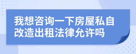 我想咨询一下房屋私自改造出租法律允许吗