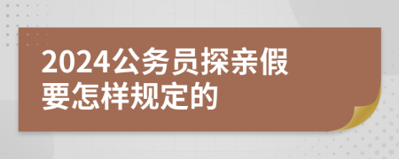2024公务员探亲假要怎样规定的