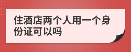 住酒店两个人用一个身份证可以吗