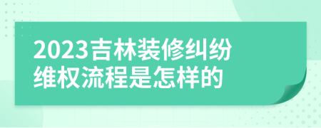 2023吉林装修纠纷维权流程是怎样的