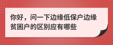 你好，问一下边缘低保户边缘贫困户的区别应有哪些