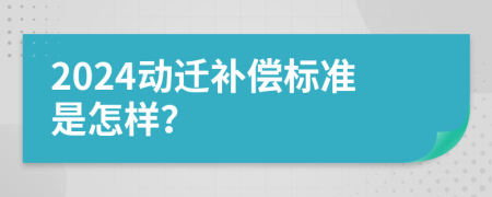 2024动迁补偿标准是怎样？