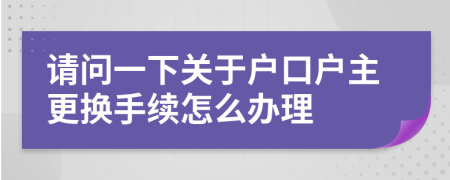 请问一下关于户口户主更换手续怎么办理