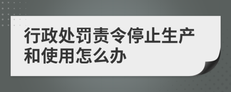行政处罚责令停止生产和使用怎么办