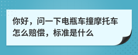 你好，问一下电瓶车撞摩托车怎么赔偿，标准是什么