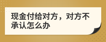现金付给对方，对方不承认怎么办