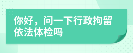 你好，问一下行政拘留依法体检吗