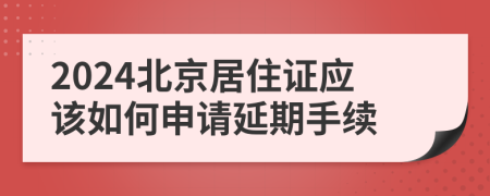 2024北京居住证应该如何申请延期手续